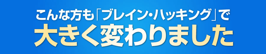 こんな方も「ブレイン・ハッキング」で大きく変わりました